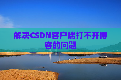 解决CSDN客户端打不开博客的问题 解决CSDN客户端打不开博客的问题